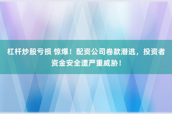 杠杆炒股亏损 惊爆！配资公司卷款潜逃，投资者资金安全遭严重威胁！