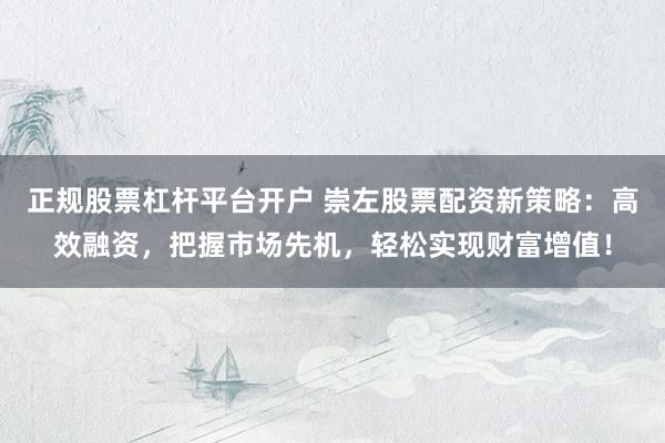 正规股票杠杆平台开户 崇左股票配资新策略：高效融资，把握市场先机，轻松实现财富增值！