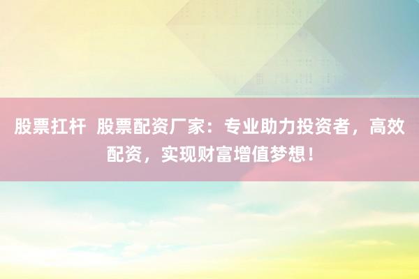 股票扛杆  股票配资厂家：专业助力投资者，高效配资，实现财富增值梦想！
