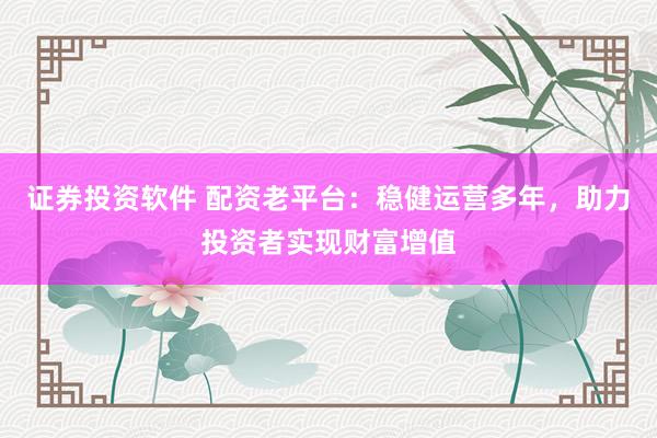 证券投资软件 配资老平台：稳健运营多年，助力投资者实现财富增值