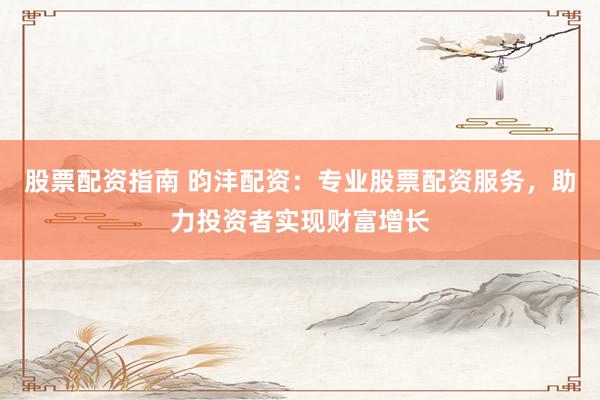 股票配资指南 昀沣配资：专业股票配资服务，助力投资者实现财富增长