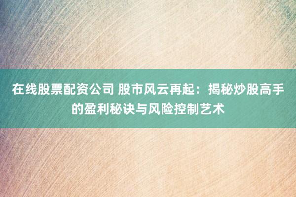 在线股票配资公司 股市风云再起：揭秘炒股高手的盈利秘诀与风险控制艺术