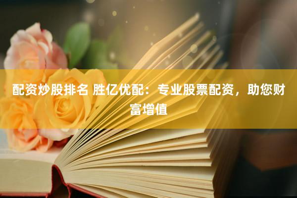 配资炒股排名 胜亿优配：专业股票配资，助您财富增值