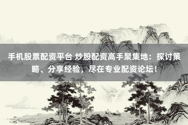 手机股票配资平台 炒股配资高手聚集地：探讨策略、分享经验，尽在专业配资论坛！