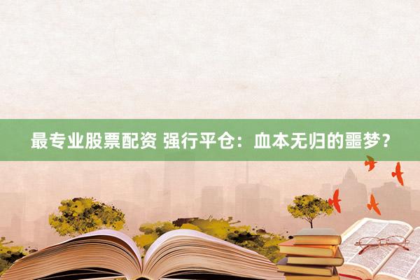 最专业股票配资 强行平仓：血本无归的噩梦？