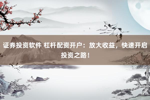 证券投资软件 杠杆配资开户：放大收益，快速开启投资之路！