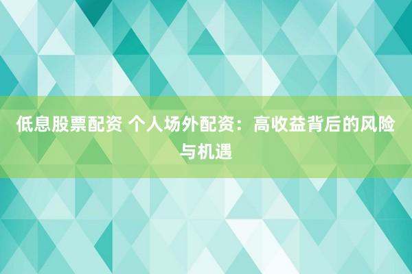 低息股票配资 个人场外配资：高收益背后的风险与机遇