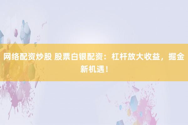 网络配资炒股 股票白银配资：杠杆放大收益，掘金新机遇！
