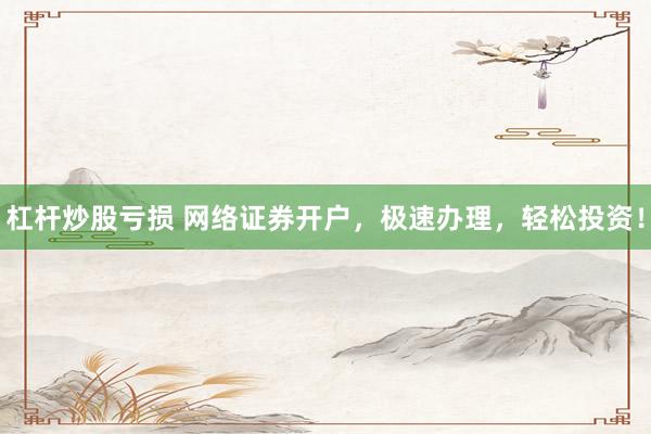 杠杆炒股亏损 网络证券开户，极速办理，轻松投资！