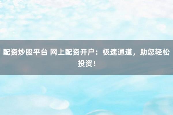 配资炒股平台 网上配资开户：极速通道，助您轻松投资！