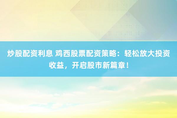 炒股配资利息 鸡西股票配资策略：轻松放大投资收益，开启股市新篇章！
