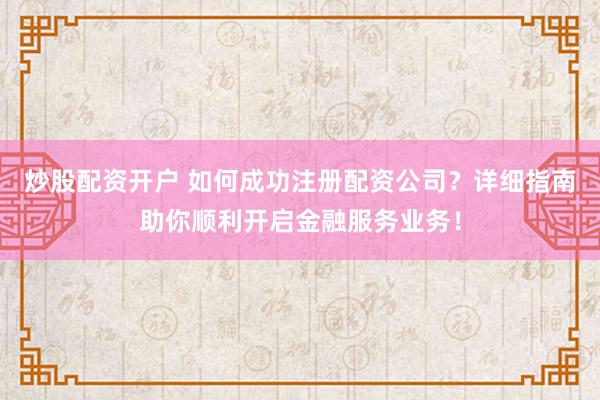 炒股配资开户 如何成功注册配资公司？详细指南助你顺利开启金融服务业务！
