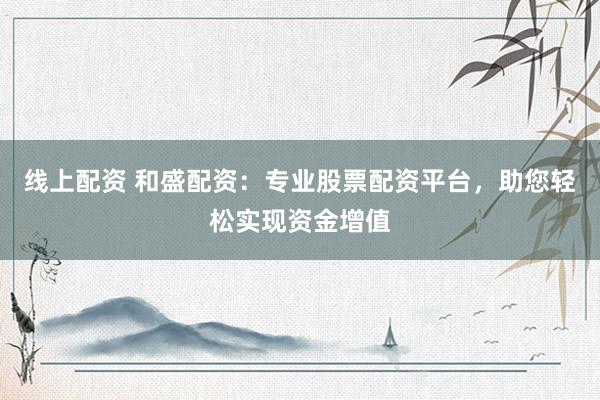 线上配资 和盛配资：专业股票配资平台，助您轻松实现资金增值