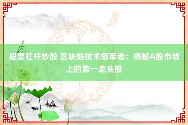 股票杠杆炒股 区块链技术领军者：揭秘A股市场上的第一龙头股