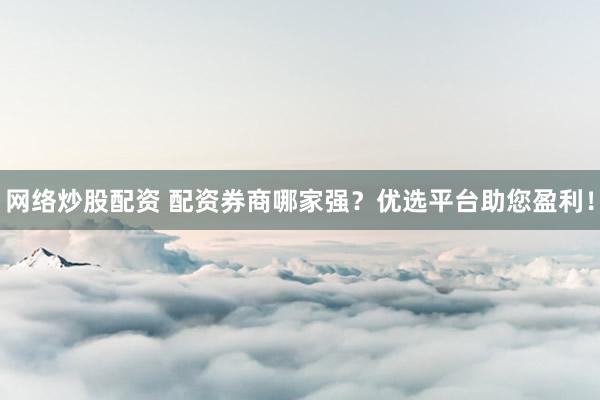 网络炒股配资 配资券商哪家强？优选平台助您盈利！