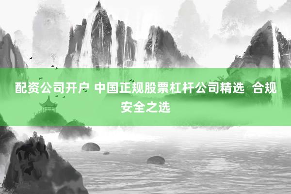 配资公司开户 中国正规股票杠杆公司精选  合规安全之选