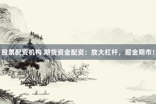 股票配资机构 期货资金配资：放大杠杆，掘金期市！