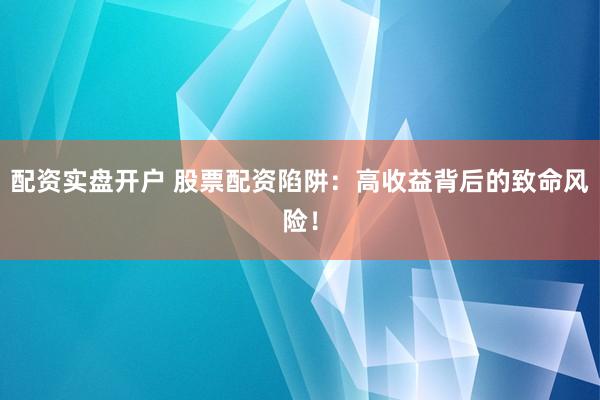 配资实盘开户 股票配资陷阱：高收益背后的致命风险！