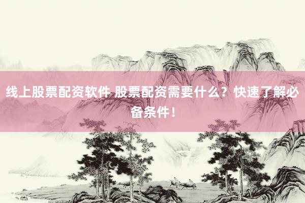 线上股票配资软件 股票配资需要什么？快速了解必备条件！