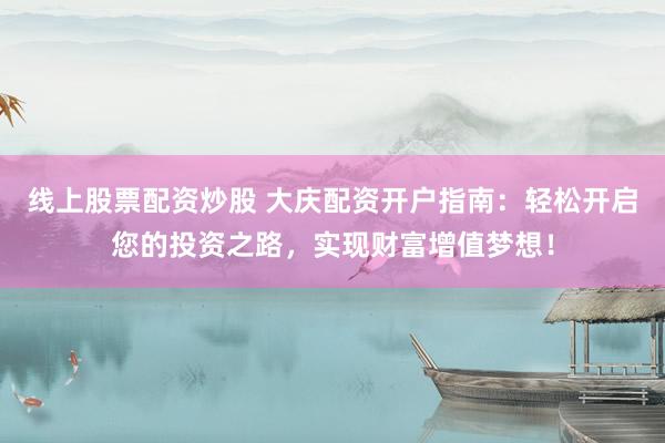 线上股票配资炒股 大庆配资开户指南：轻松开启您的投资之路，实现财富增值梦想！