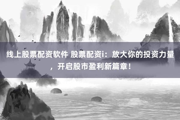 线上股票配资软件 股票配资i：放大你的投资力量，开启股市盈利新篇章！