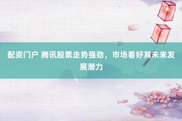 配资门户 腾讯股票走势强劲，市场看好其未来发展潜力