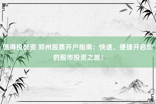 值得投配资 郑州股票开户指南：快速、便捷开启您的股市投资之旅！