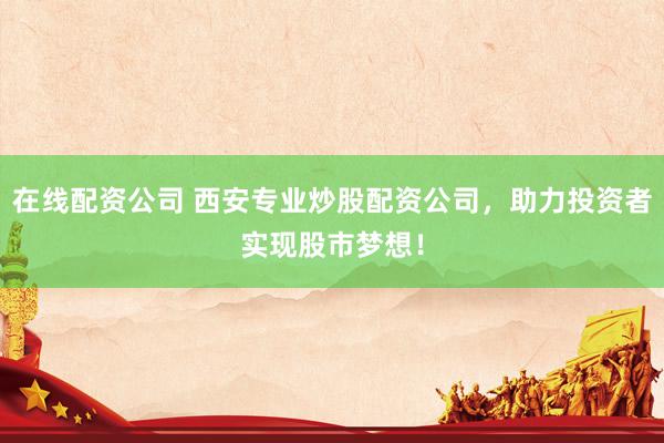 在线配资公司 西安专业炒股配资公司，助力投资者实现股市梦想！