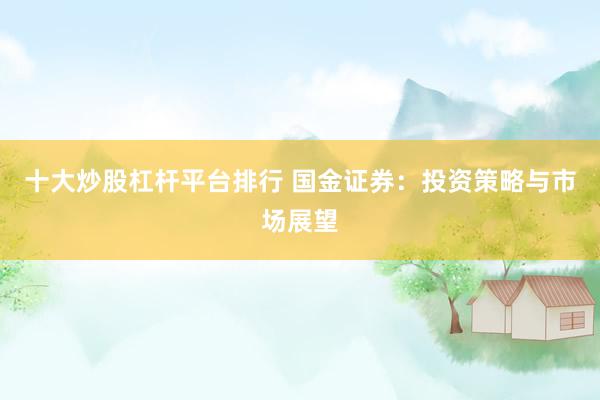 十大炒股杠杆平台排行 国金证券：投资策略与市场展望