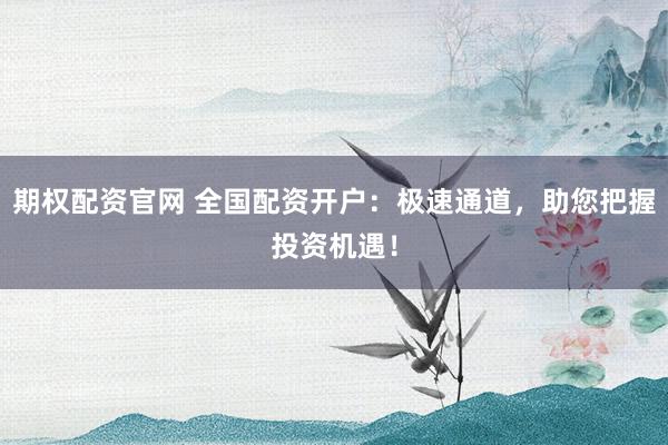 期权配资官网 全国配资开户：极速通道，助您把握投资机遇！