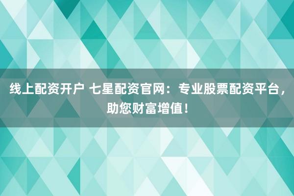 线上配资开户 七星配资官网：专业股票配资平台，助您财富增值！