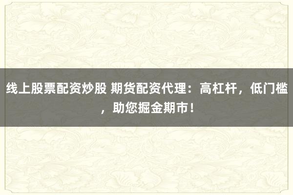 线上股票配资炒股 期货配资代理：高杠杆，低门槛，助您掘金期市！