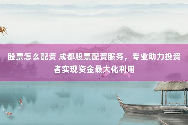 股票怎么配资 成都股票配资服务，专业助力投资者实现资金最大化利用