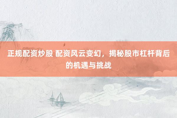 正规配资炒股 配资风云变幻，揭秘股市杠杆背后的机遇与挑战