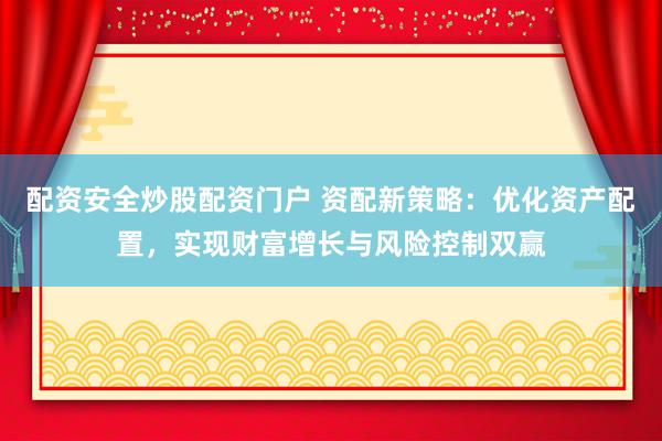 配资安全炒股配资门户 资配新策略：优化资产配置，实现财富增长与风险控制双赢