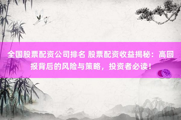 全国股票配资公司排名 股票配资收益揭秘：高回报背后的风险与策略，投资者必读！
