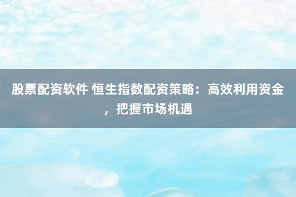 股票配资软件 恒生指数配资策略：高效利用资金，把握市场机遇