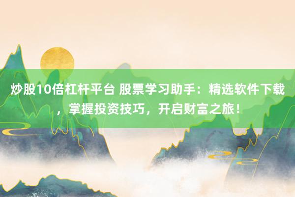 炒股10倍杠杆平台 股票学习助手：精选软件下载，掌握投资技巧，开启财富之旅！