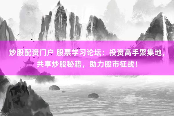 炒股配资门户 股票学习论坛：投资高手聚集地，共享炒股秘籍，助力股市征战！