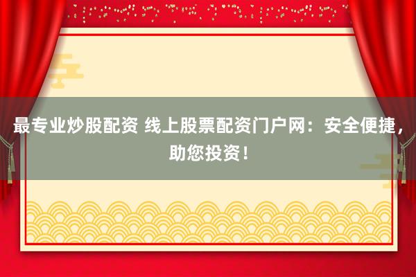最专业炒股配资 线上股票配资门户网：安全便捷，助您投资！