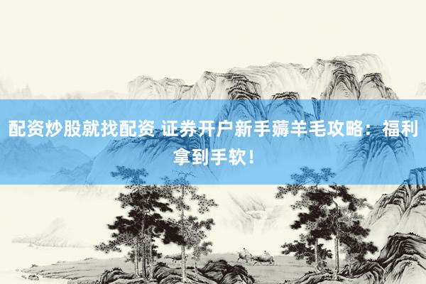 配资炒股就找配资 证券开户新手薅羊毛攻略：福利拿到手软！