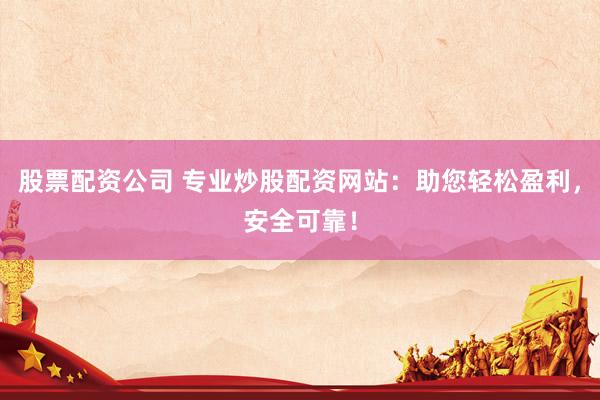 股票配资公司 专业炒股配资网站：助您轻松盈利，安全可靠！