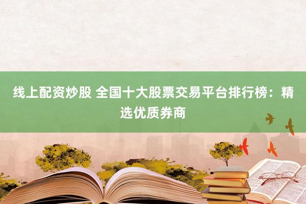 线上配资炒股 全国十大股票交易平台排行榜：精选优质券商