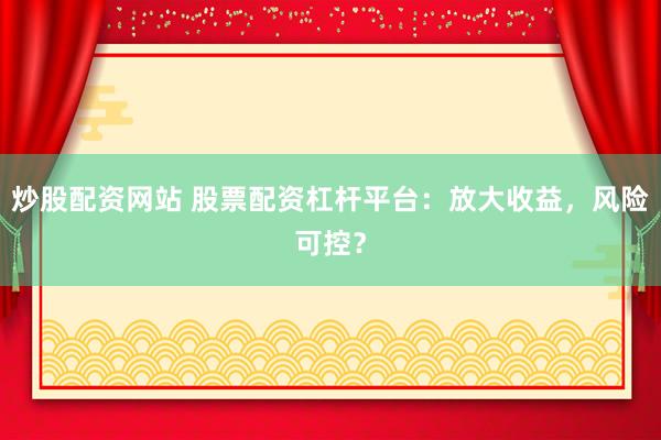 炒股配资网站 股票配资杠杆平台：放大收益，风险可控？