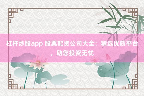 杠杆炒股app 股票配资公司大全：精选优质平台，助您投资无忧
