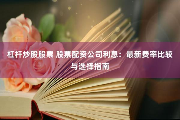 杠杆炒股股票 股票配资公司利息：最新费率比较与选择指南