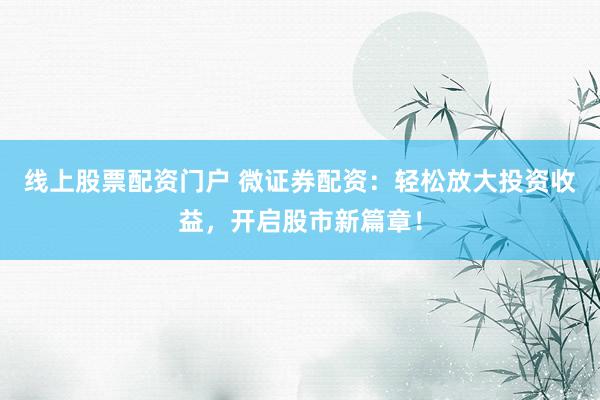线上股票配资门户 微证券配资：轻松放大投资收益，开启股市新篇章！
