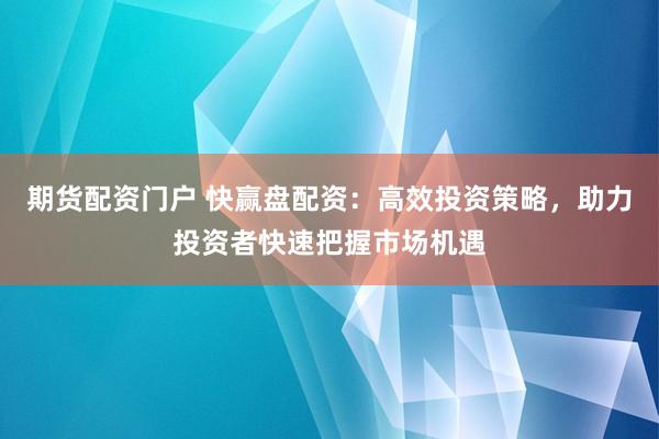 期货配资门户 快赢盘配资：高效投资策略，助力投资者快速把握市场机遇