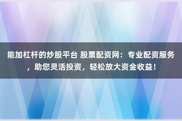 能加杠杆的炒股平台 股票配资网：专业配资服务，助您灵活投资，轻松放大资金收益！