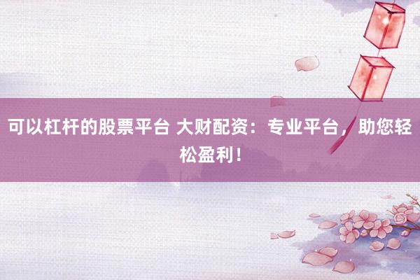 可以杠杆的股票平台 大财配资：专业平台，助您轻松盈利！
